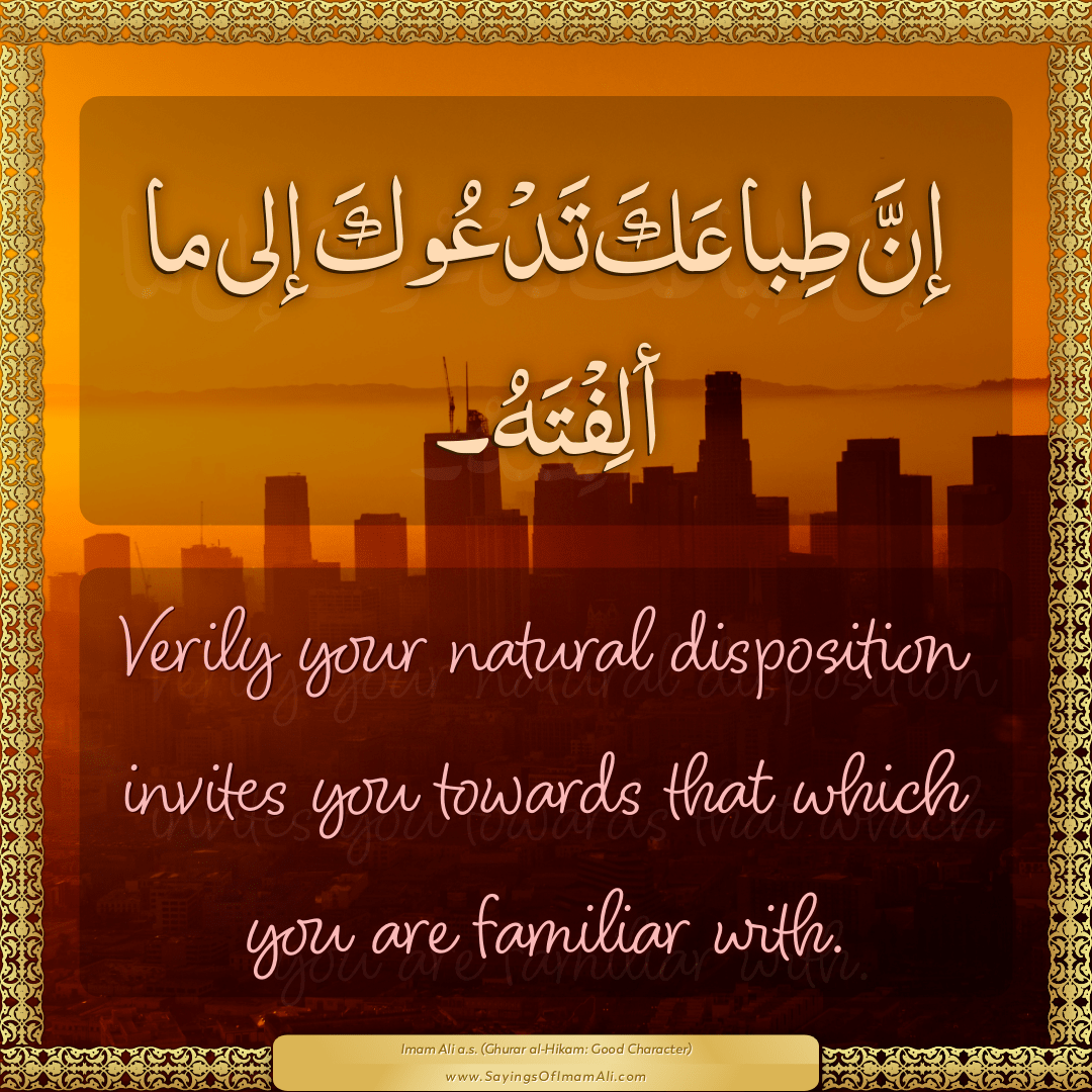 Verily your natural disposition invites you towards that which you are...